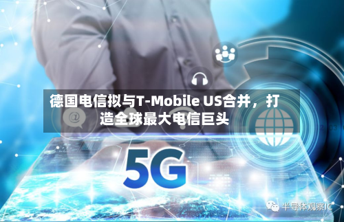 德国电信拟与T-Mobile US合并，打造全球最大电信巨头-第2张图片