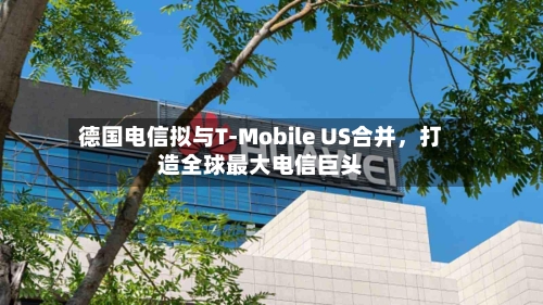 德国电信拟与T-Mobile US合并	，打造全球最大电信巨头-第1张图片