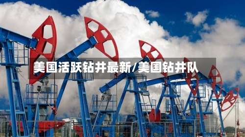 美国活跃钻井最新/美国钻井队-第2张图片