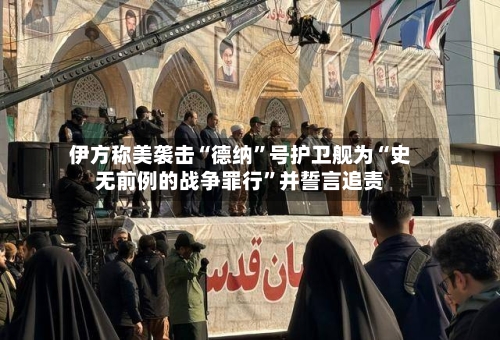 伊方称美袭击“德纳”号护卫舰为“史无前例的战争罪行”并誓言追责-第1张图片