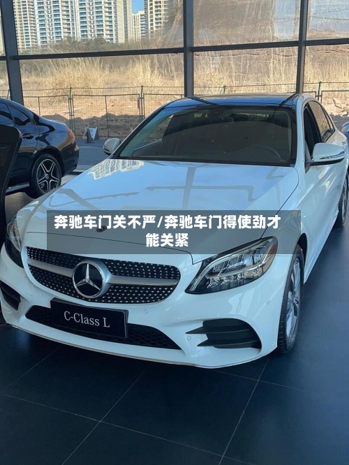 奔驰车门关不严/奔驰车门得使劲才能关紧-第1张图片