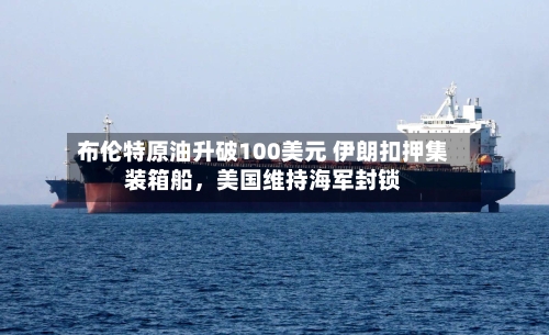 布伦特原油升破100美元 伊朗扣押集装箱船，美国维持海军封锁-第1张图片