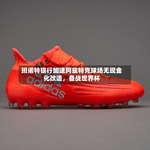 班诺特银行加速阿兹特克球场无现金化改造，备战世界杯-第1张图片