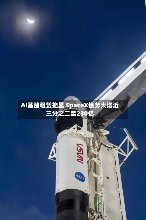 AI基建租赁拖累 SpaceX债务大增近三分之二至230亿-第1张图片