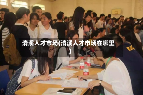 清溪人才市场(清溪人才市场在哪里)-第2张图片