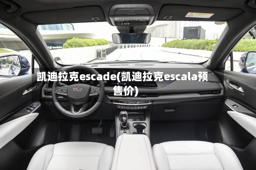 凯迪拉克escade(凯迪拉克escala预售价)-第2张图片