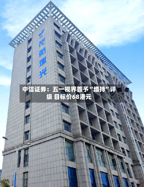 中信证券：五一视界首予“增持”评级 目标价68港元-第1张图片