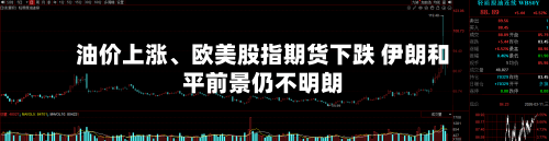 油价上涨	、欧美股指期货下跌 伊朗和平前景仍不明朗-第1张图片