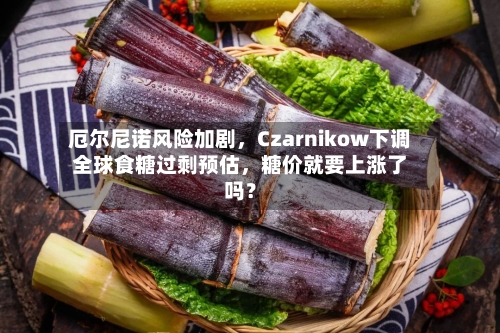 厄尔尼诺风险加剧，Czarnikow下调全球食糖过剩预估	，糖价就要上涨了吗？-第2张图片