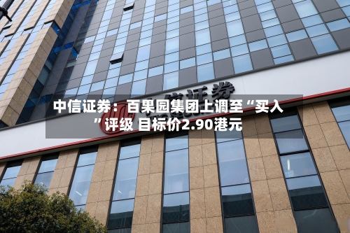 中信证券：百果园集团上调至“买入	”评级 目标价2.90港元-第1张图片