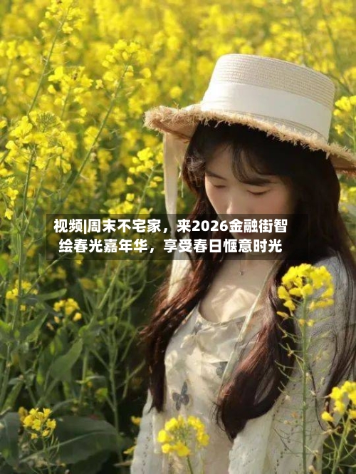 视频|周末不宅家，来2026金融街智绘春光嘉年华	，享受春日惬意时光-第1张图片