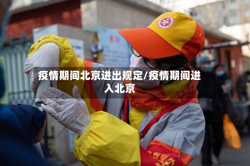 疫情期间北京进出规定/疫情期间进入北京-第3张图片