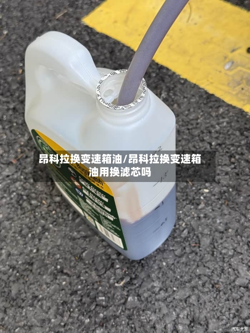 昂科拉换变速箱油/昂科拉换变速箱油用换滤芯吗-第1张图片