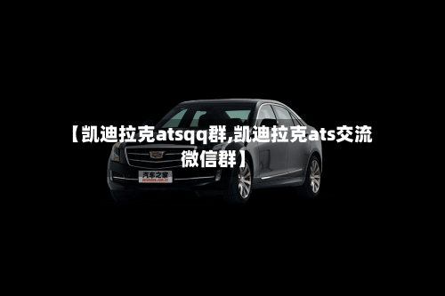 【凯迪拉克atsqq群,凯迪拉克ats交流微信群】-第1张图片