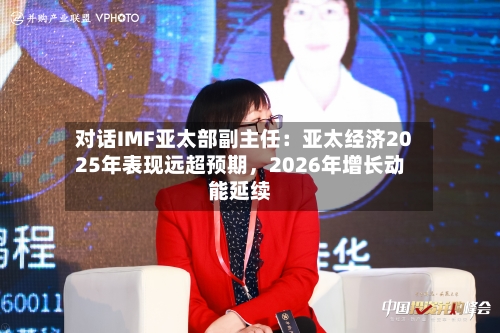 对话IMF亚太部副主任：亚太经济2025年表现远超预期，2026年增长动能延续-第1张图片