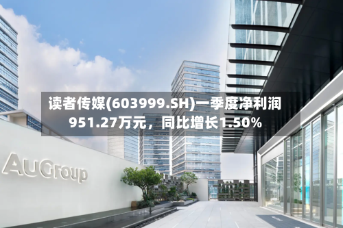 读者传媒(603999.SH)一季度净利润951.27万元，同比增长1.50%-第1张图片