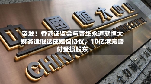 突发！香港证监会与普华永道就恒大财务造假达成赔偿协议，10亿港元赔付受损股东-第1张图片