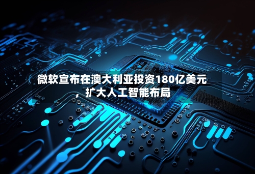 微软宣布在澳大利亚投资180亿美元，扩大人工智能布局-第1张图片