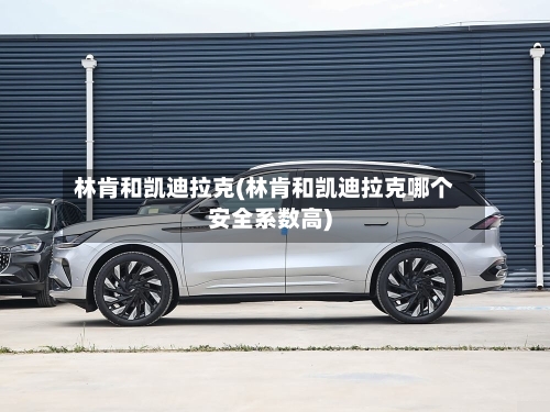 林肯和凯迪拉克(林肯和凯迪拉克哪个安全系数高)-第2张图片