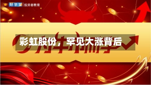 彩虹股份	，罕见大涨背后-第2张图片