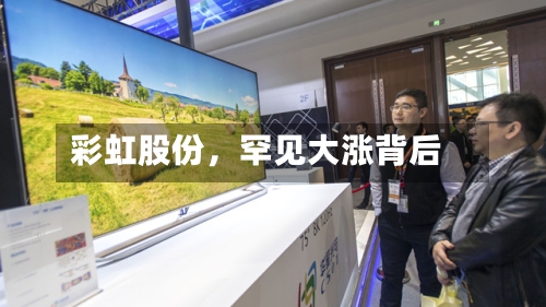 彩虹股份，罕见大涨背后-第1张图片