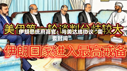 伊朗总统府高官：与美达成协议“需要时间”-第2张图片