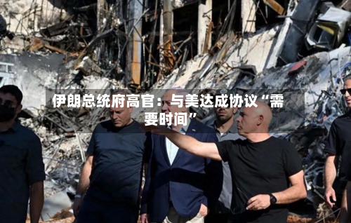 伊朗总统府高官：与美达成协议“需要时间	”-第1张图片