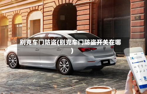 别克车门防盗(别克车门防盗开关在哪)-第2张图片