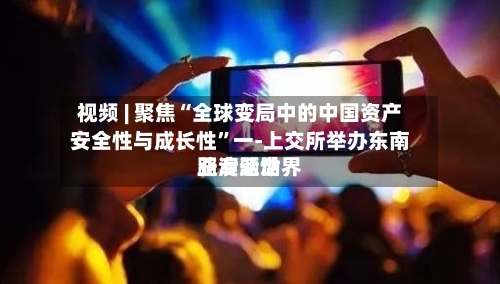 视频 | 聚焦“全球变局中的中国资产安全性与成长性	”一-上交所举办东南亚专题世界路演活动-第2张图片