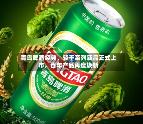 青岛啤酒经典、轻干系列新品正式上市，百年产品再度焕新-第3张图片
