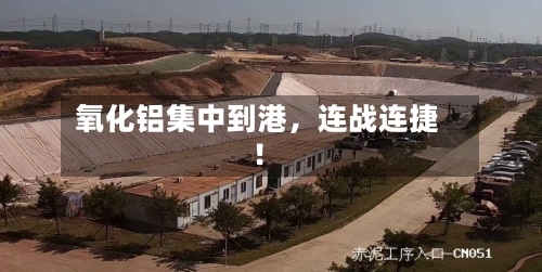 氧化铝集中到港	，连战连捷！-第2张图片