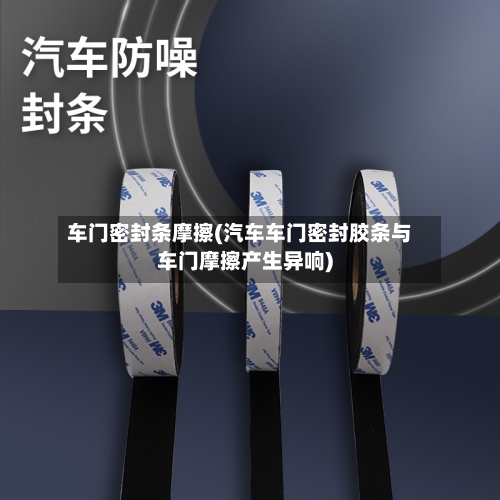 车门密封条摩擦(汽车车门密封胶条与车门摩擦产生异响)-第3张图片