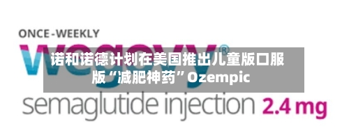 诺和诺德计划在美国推出儿童版口服版“减肥神药”Ozempic-第2张图片