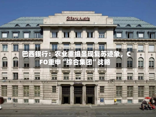 巴西银行：农业重组显现复苏迹象，CFO重申“综合集团	”战略-第3张图片