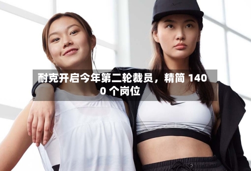 耐克开启今年第二轮裁员，精简 1400 个岗位-第3张图片