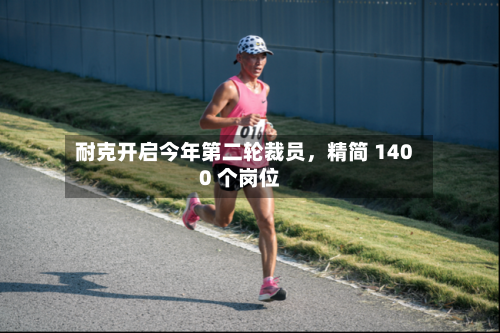 耐克开启今年第二轮裁员，精简 1400 个岗位-第1张图片