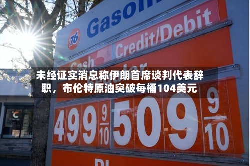 未经证实消息称伊朗首席谈判代表辞职，布伦特原油突破每桶104美元-第2张图片