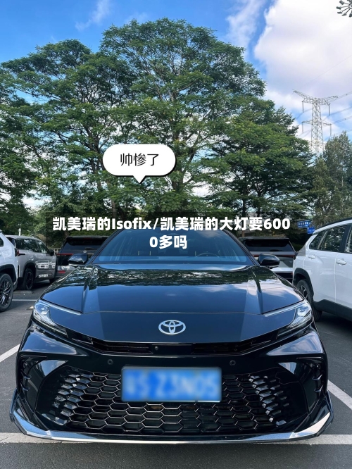 凯美瑞的Isofix/凯美瑞的大灯要6000多吗-第2张图片