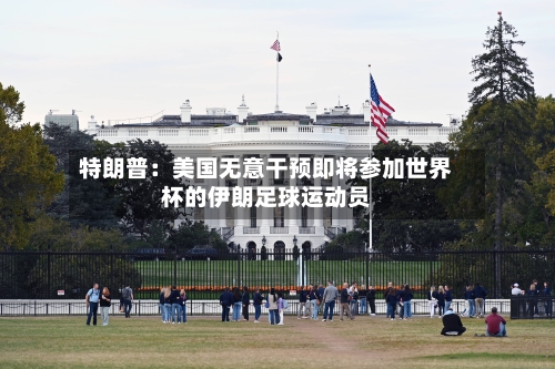特朗普：美国无意干预即将参加世界杯的伊朗足球运动员-第3张图片