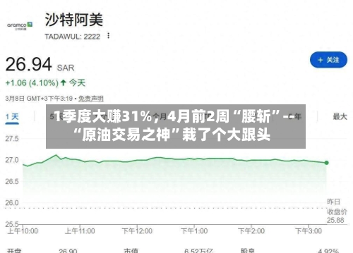 1季度大赚31%，4月前2周“腰斩”--“原油交易之神”栽了个大跟头-第3张图片