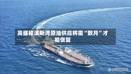 高盛称波斯湾原油供应将需“数月”才能恢复-第1张图片