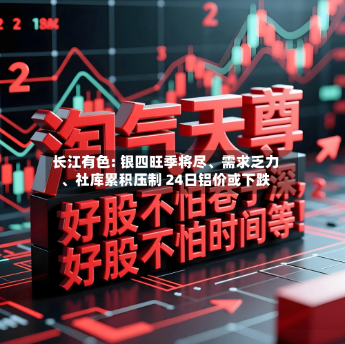 长江有色: 银四旺季将尽	、需求乏力、社库累积压制 24日铝价或下跌-第3张图片