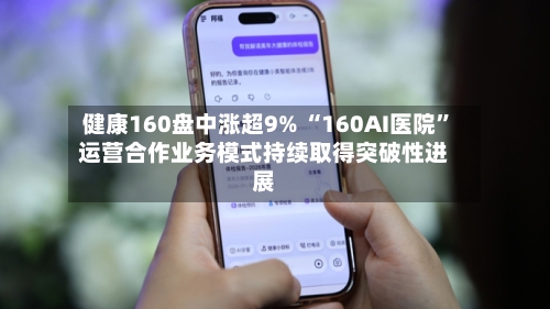 健康160盘中涨超9% “160AI医院”运营合作业务模式持续取得突破性进展-第1张图片