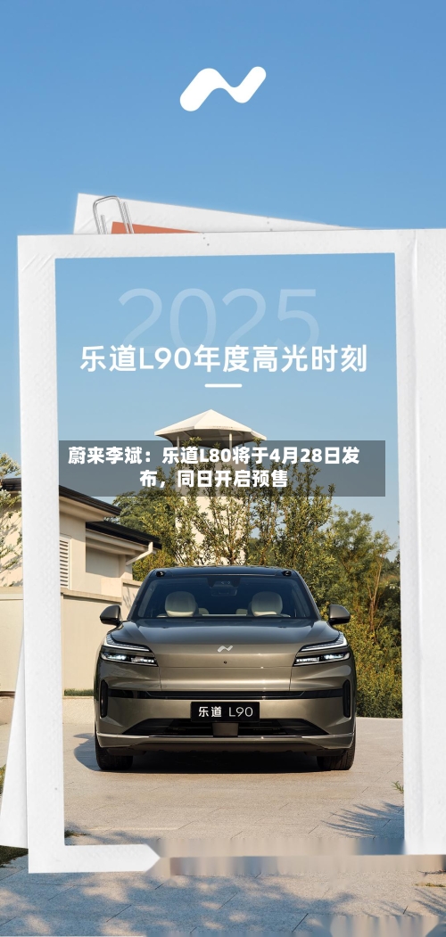 蔚来李斌：乐道L80将于4月28日发布	，同日开启预售-第1张图片