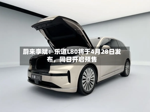 蔚来李斌：乐道L80将于4月28日发布，同日开启预售-第2张图片