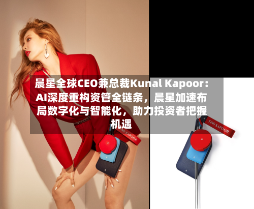 晨星全球CEO兼总裁Kunal Kapoor：AI深度重构资管全链条，晨星加速布局数字化与智能化，助力投资者把握机遇-第1张图片
