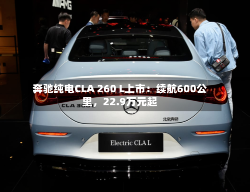 奔驰纯电CLA 260 L上市：续航600公里，22.9万元起-第1张图片