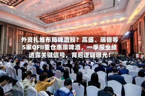 外资扎堆布局啤酒股？高盛	、瑞银等5家QFII重仓惠泉啤酒，一季报业绩透露关键信号，背后逻辑曝光！-第1张图片