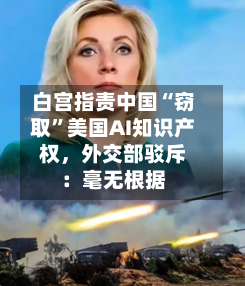 白宫指责中国“窃取”美国AI知识产权，外交部驳斥：毫无根据-第1张图片