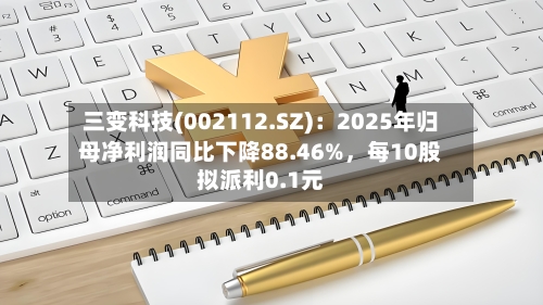 三变科技(002112.SZ)：2025年归母净利润同比下降88.46%，每10股拟派利0.1元-第1张图片